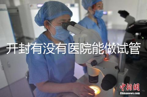 開封有沒有醫院能做試管嬰兒?單次試管費用及成功率介紹