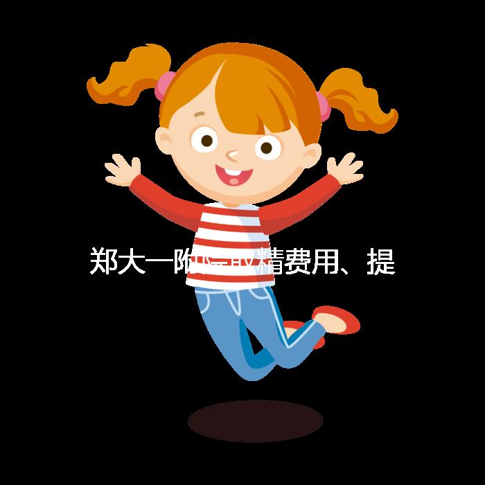 鄭大一附院取精費用、提前幾天采匯總,附2024詳細流程