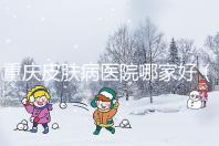 重慶皮膚病醫院哪家好（重慶皮膚病醫院哪家好點）