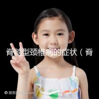 脊髓型頸椎病的癥狀(脊髓型頸椎病的癥狀有哪些表現)