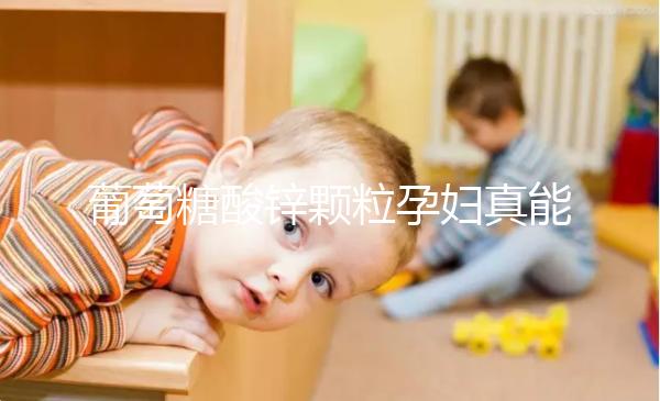 葡萄糖酸鋅顆粒孕婦真能止孕吐！見(jiàn)效時(shí)間長(zhǎng)請(qǐng)耐心等待