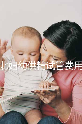 西北婦幼供精試管費用明細(xì)表公開,按流程走開銷少耗時還短
