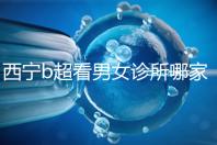 西寧b超看男女診所哪家好一文說(shuō)清，湟中區(qū)、城中區(qū)費(fèi)用不同