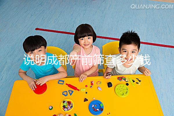 說(shuō)明成都產(chǎn)前篩查多少錢(qián),根據(jù)醫(yī)院排名選擇防止被坑