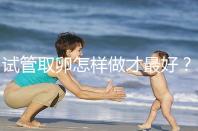 試管取卵怎樣做才最好?很多人都不知道這3點!