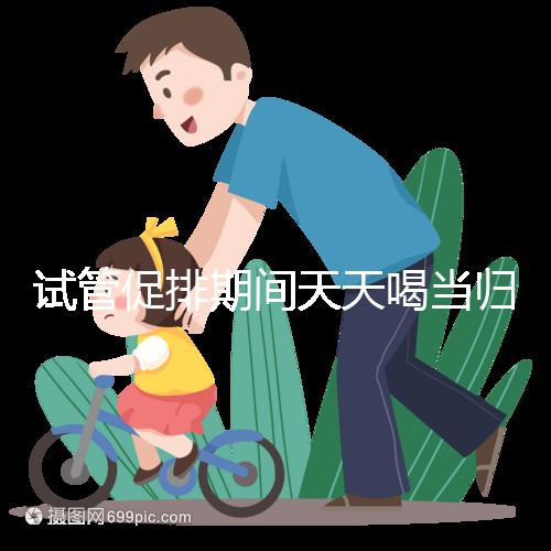 試管促排期間天天喝當(dāng)歸水身體會(huì)出問(wèn)題!一個(gè)月3次足夠了