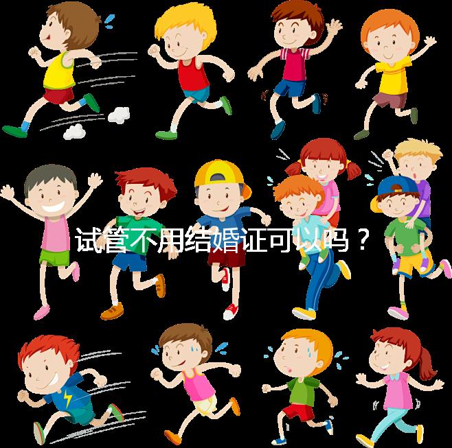 試管不用結婚證可以嗎？試管嬰兒不用結婚證怎么操作