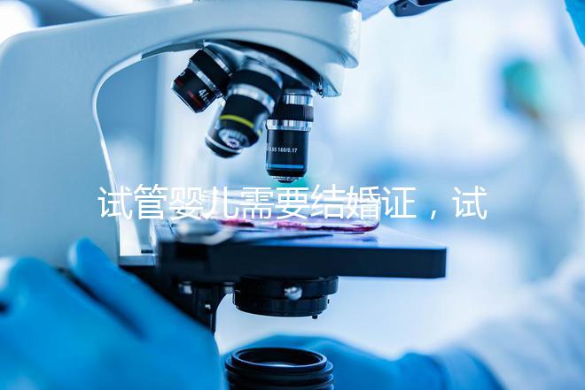 試管嬰兒需要結婚證，試管嬰兒是不是一定要結婚證