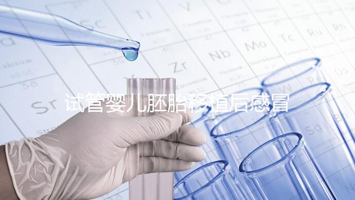 試管嬰兒胚胎移植后感冒了別慌，這樣應對才是上上策！