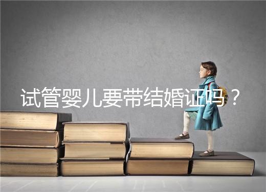 試管嬰兒要帶結(jié)婚證嗎？