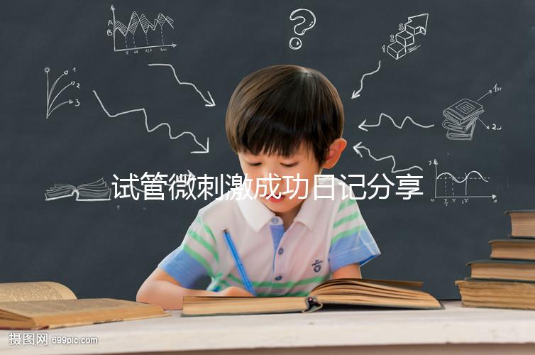 試管微刺激成功日記分享，看看有經(jīng)驗(yàn)的大齡姐妹怎么說