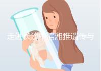 走進長沙中信湘雅遺傳與生殖?？漆t院，領略其試管優勢！