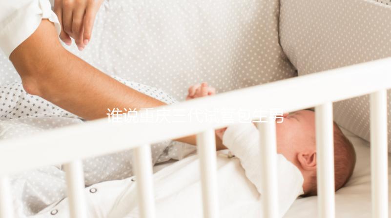 誰說重慶三代試管包生男孩價格一樣，生殖醫院揭露真相