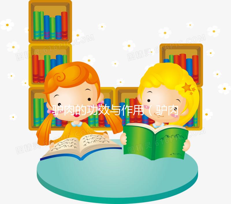 驢肉的功效與作用(驢肉的功效與作用及營(yíng)養(yǎng)價(jià)值)