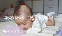 46歲懷孕了孩子能要嗎？要看身體條件是否達(dá)標(biāo)