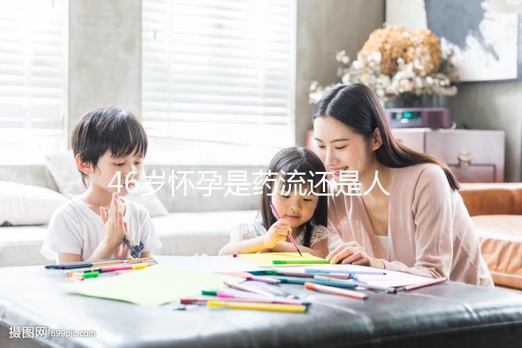 46歲懷孕是藥流還是人流？老來(lái)得子不容易別輕易下決定