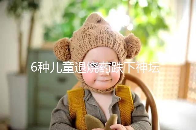 6種兒童退燒藥跌下神壇，最后3類被藥監局拉入黑名單