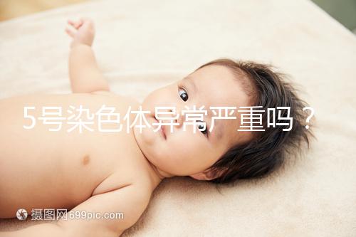 5號染色體異常嚴重嗎？要怎么處理？