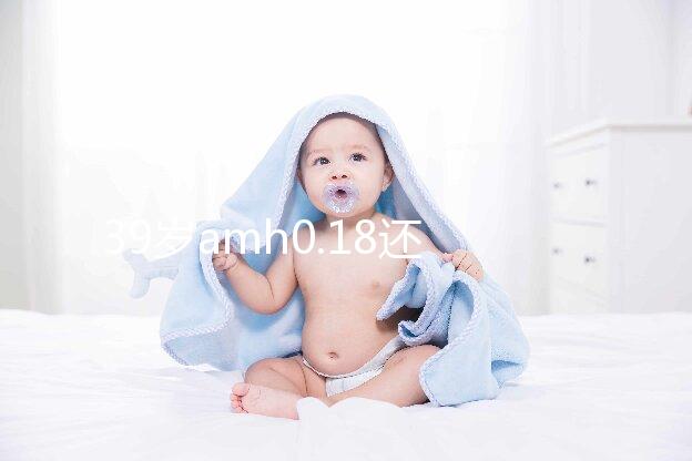 39歲amh0.18還能做試管嬰兒懷孕嗎？