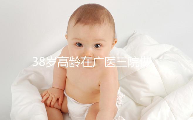 38歲高齡在廣醫(yī)三院做試管嬰兒的成功率多少，準(zhǔn)備多少錢？