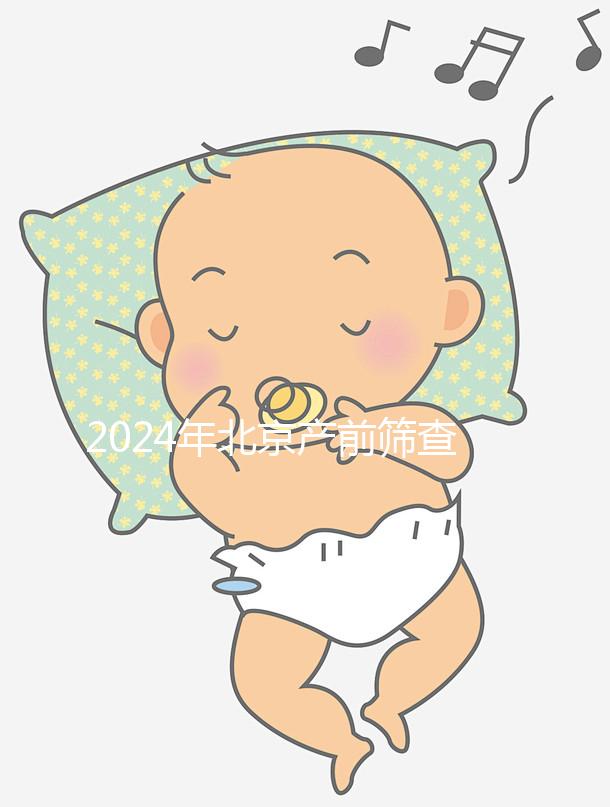 2024年北京產(chǎn)前篩查公布多少錢？誰說醫(yī)院排名越高？