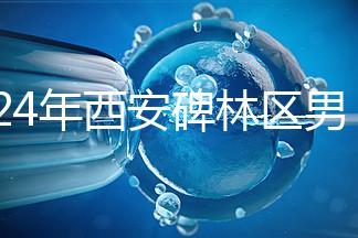 2024年西安碑林區男科醫院排名整理，治療性功能好