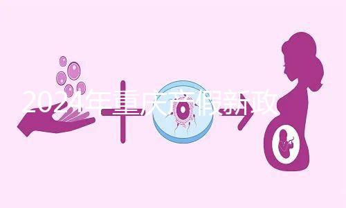 2024年重慶產(chǎn)假新政策,按照這個標(biāo)準(zhǔn)發(fā)放178天生育津貼和工資