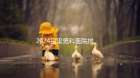 2024呂梁男科醫(yī)院排名榜發(fā)布！這家三甲機構排名第一