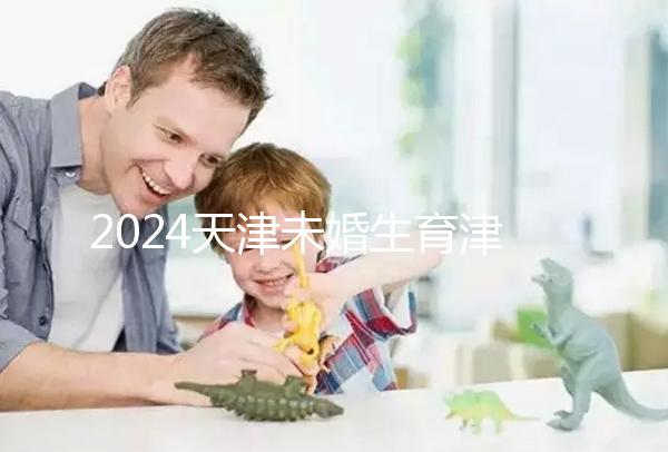 2024天津未婚生育津貼政策重磅來襲,官方回應(yīng)到底能否報銷