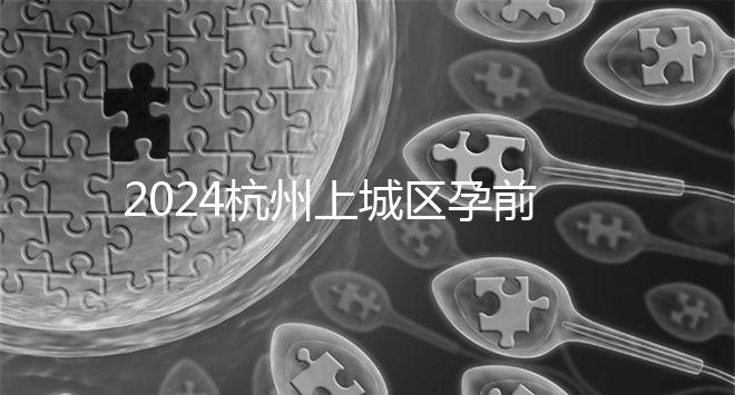 2024杭州上城區孕前檢查免費政策即將到來,選擇醫院快速預約