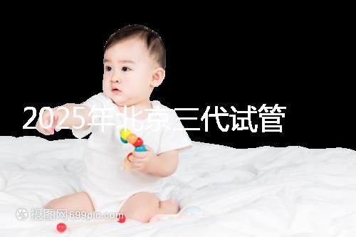 2025年北京三代試管醫院排行榜附上排名前五成功率名單