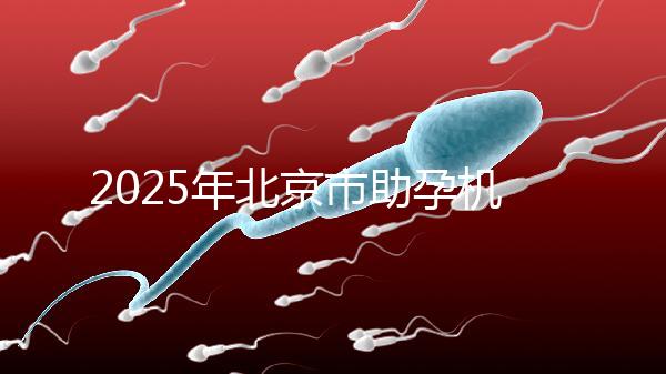2025年北京市助孕機構(gòu)排名如何?靠譜名單公布!-北京助孕