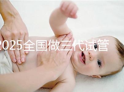 2025全國(guó)做三代試管嬰兒比較厲害的醫(yī)院排行榜前十(TOP榜)